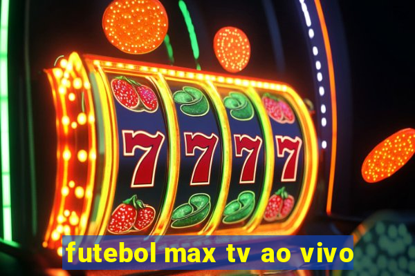 futebol max tv ao vivo